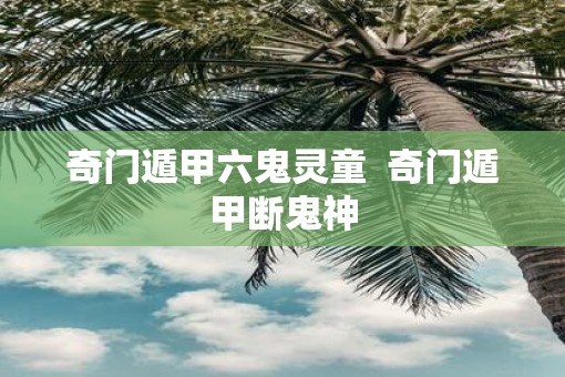奇门遁甲六鬼灵童  奇门遁甲断鬼神