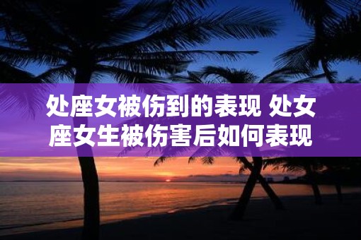 处座女被伤到的表现 处女座女生被伤害后如何表现