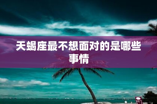 天蝎座最不想面对的是哪些事情
