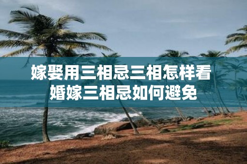 嫁娶用三相忌三相怎样看 婚嫁三相忌如何避免