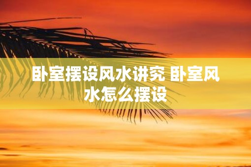 卧室摆设风水讲究 卧室风水怎么摆设