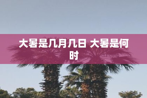 大暑是几月几日 大暑是何时