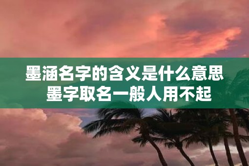 墨涵名字的含义是什么意思  墨字取名一般人用不起
