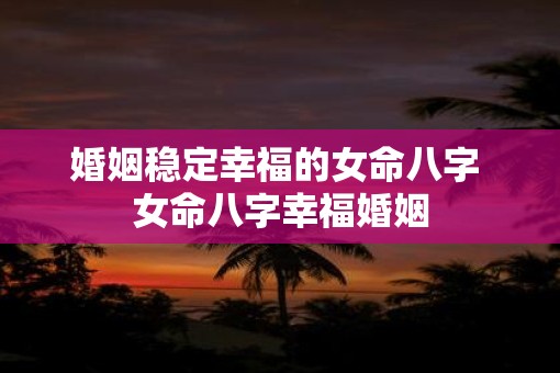 婚姻稳定幸福的女命八字 女命八字幸福婚姻