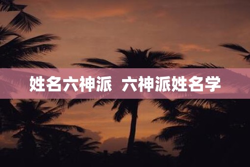 姓名六神派  六神派姓名学
