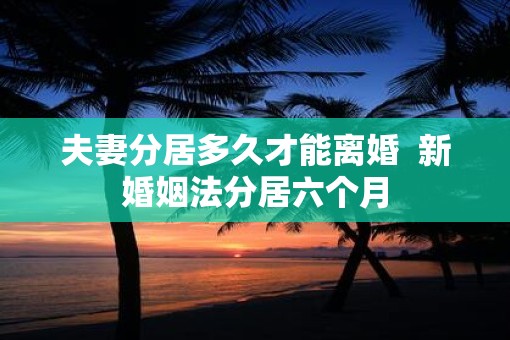 夫妻分居多久才能离婚  新婚姻法分居六个月