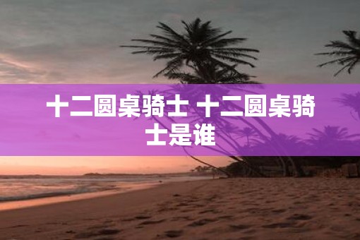 十二圆桌骑士 十二圆桌骑士是谁