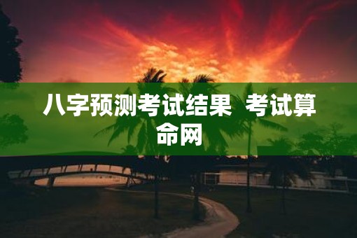 八字预测考试结果  考试算命网