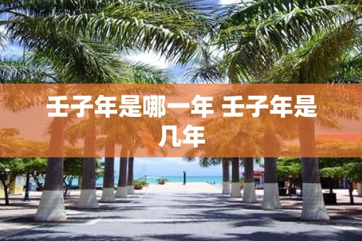 壬子年是哪一年 壬子年是几年