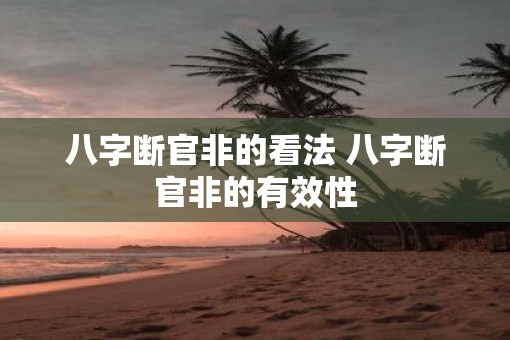 八字断官非的看法 八字断官非的有效性
