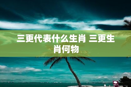 三更代表什么生肖 三更生肖何物