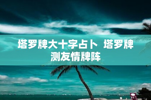 塔罗牌大十字占卜  塔罗牌测友情牌阵
