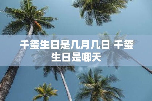 千玺生日是几月几日 千玺生日是哪天