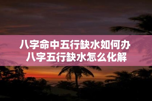八字命中五行缺水如何办 八字五行缺水怎么化解