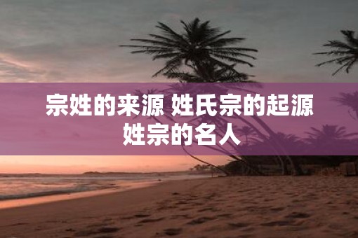 宗姓的来源 姓氏宗的起源 姓宗的名人