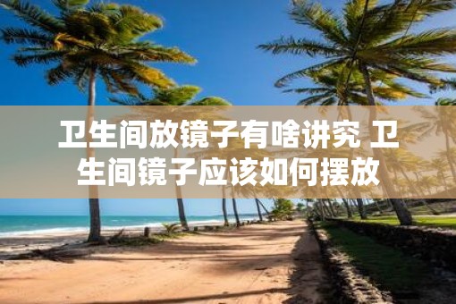卫生间放镜子有啥讲究 卫生间镜子应该如何摆放