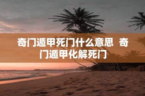 奇门遁甲死门什么意思  奇门遁甲化解死门