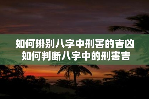 如何辨别八字中刑害的吉凶 如何判断八字中的刑害吉凶
