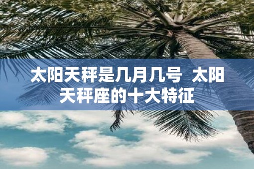 太阳天秤是几月几号  太阳天秤座的十大特征