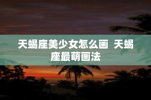 天蝎座美少女怎么画  天蝎座最萌画法