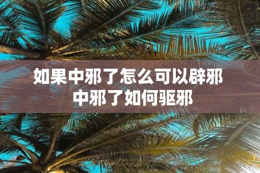 如果中邪了怎么可以辟邪  中邪了如何驱邪