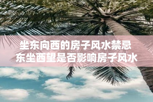坐东向西的房子风水禁忌 东坐西望是否影响房子风水