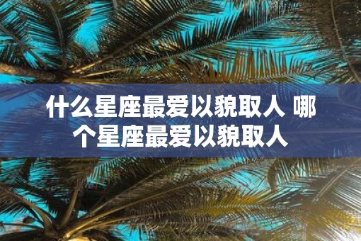 什么星座最爱以貌取人 哪个星座最爱以貌取人