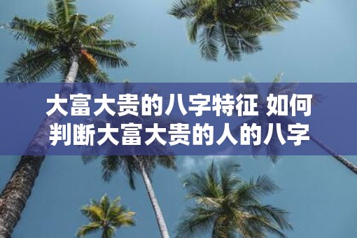 大富大贵的八字特征 如何判断大富大贵的人的八字