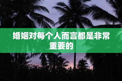 婚姻对每个人而言都是非常重要的