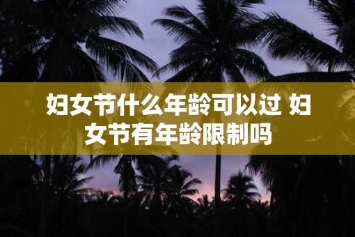 妇女节什么年龄可以过 妇女节有年龄限制吗