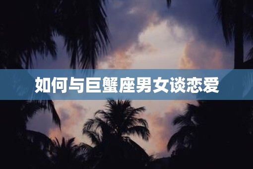 如何与巨蟹座男女谈恋爱