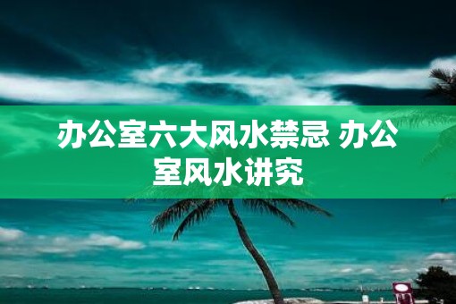 办公室六大风水禁忌 办公室风水讲究