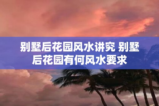 别墅后花园风水讲究 别墅后花园有何风水要求