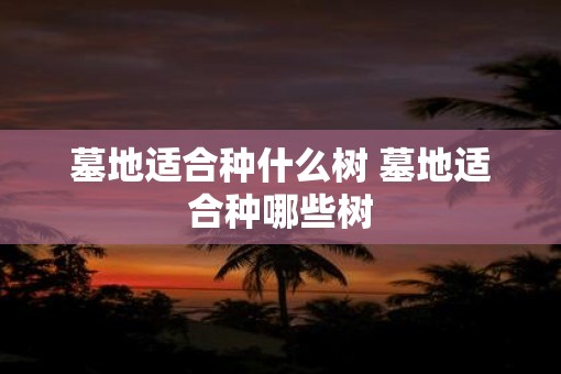 墓地适合种什么树 墓地适合种哪些树