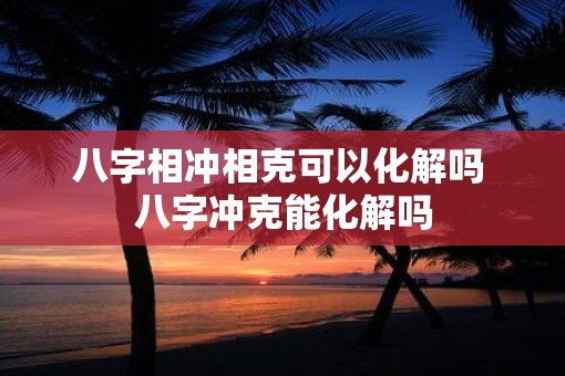 八字相冲相克可以化解吗 八字冲克能化解吗