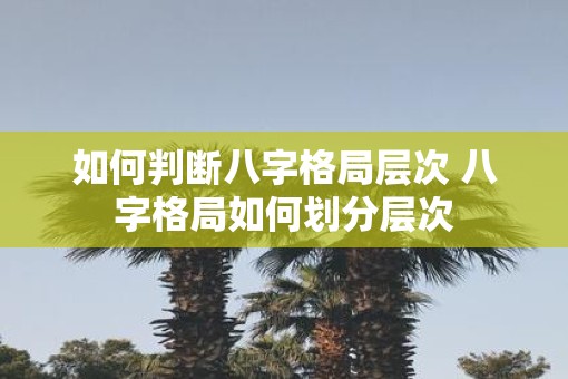 如何判断八字格局层次 八字格局如何划分层次