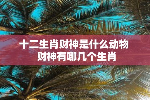十二生肖财神是什么动物  财神有哪几个生肖