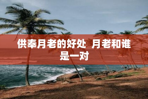 供奉月老的好处  月老和谁是一对