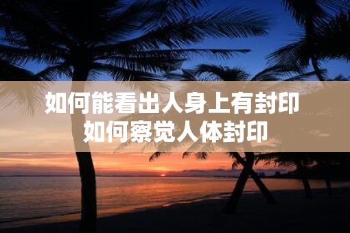 如何能看出人身上有封印 如何察觉人体封印