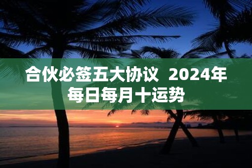 合伙必签五大协议 2025年每日每月十运势 合伙必签五大协议 2025年每日每月十运势