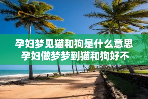 孕妇梦见猫和狗是什么意思 孕妇做梦梦到猫和狗好不好