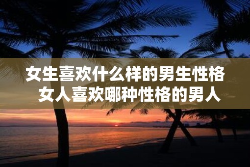 女生喜欢什么样的男生性格  女人喜欢哪种性格的男人