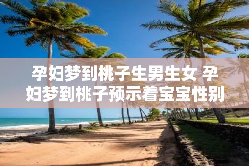 孕妇梦到桃子生男生女 孕妇梦到桃子预示着宝宝性别