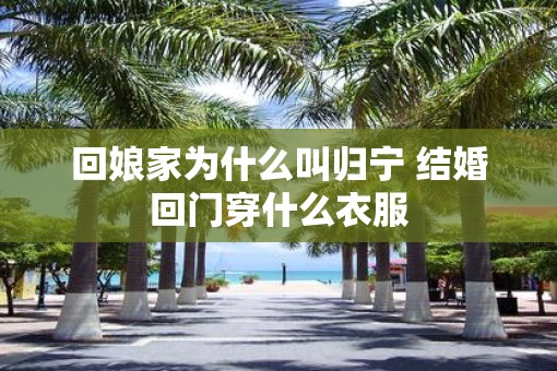 回娘家为什么叫归宁 结婚回门穿什么衣服