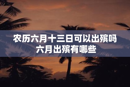 农历六月十三日可以出殡吗 六月出殡有哪些