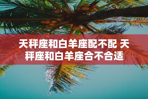 天秤座和白羊座配不配 天秤座和白羊座合不合适