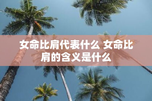 女命比肩代表什么 女命比肩的含义是什么