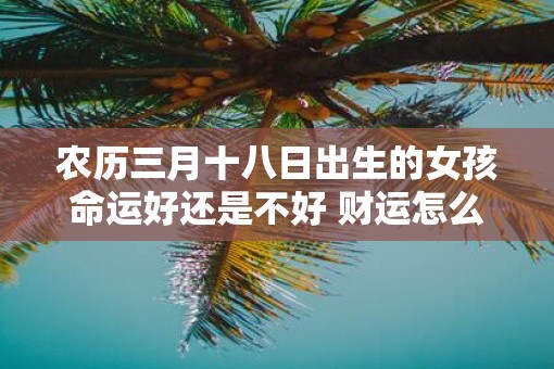农历三月十八日出生的女孩命运好还是不好 财运怎么样