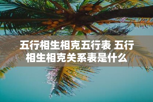 五行相生相克五行表 五行相生相克关系表是什么