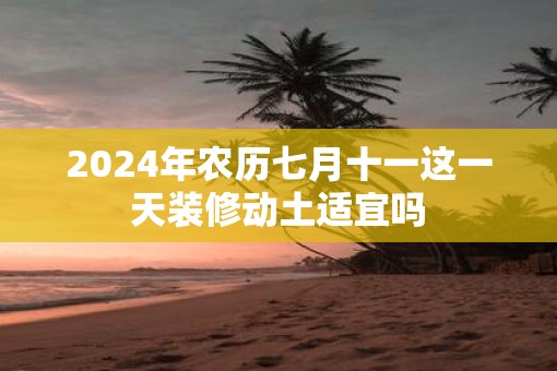 2025年农历七月十一这一天装修动土适宜吗